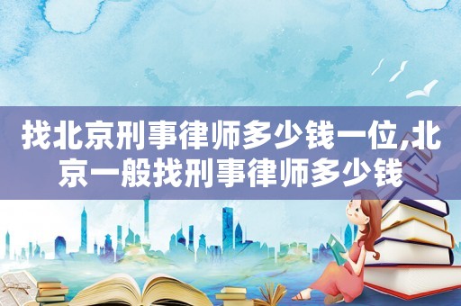 找北京刑事律師多少錢一位,北京一般找刑事律師多少錢