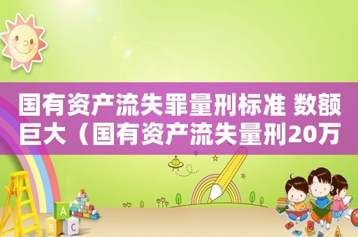 國有資產(chǎn)流失罪量刑標(biāo)準(zhǔn) 數(shù)額巨大（國有資產(chǎn)流失量刑20萬）