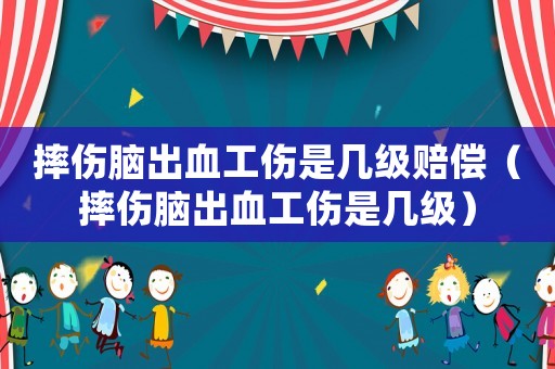摔傷腦出血工傷是幾級賠償（摔傷腦出血工傷是幾級）