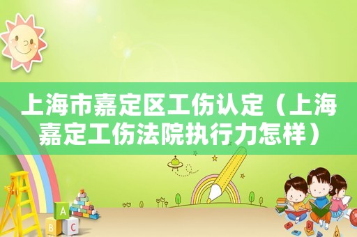 上海市嘉定區工傷認定（上海嘉定工傷法院執行力怎樣）