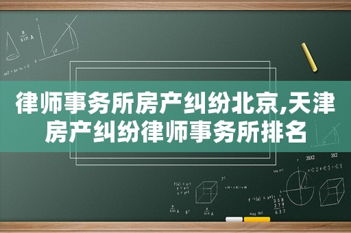 律師事務所房產糾紛北京,天津房產糾紛律師事務所排名