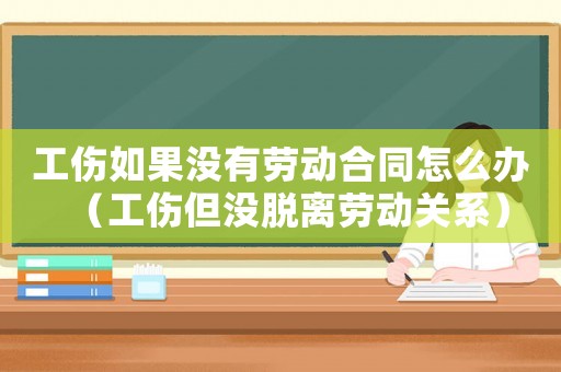 工傷如果沒有勞動合同怎么辦（工傷但沒脫離勞動關系）