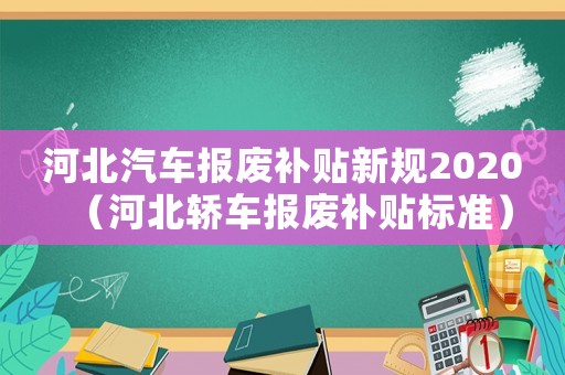河北汽車報(bào)廢補(bǔ)貼新規(guī)2020（河北轎車報(bào)廢補(bǔ)貼標(biāo)準(zhǔn)）