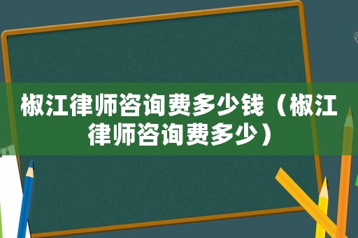 椒江律師咨詢費多少錢（椒江律師咨詢費多少）