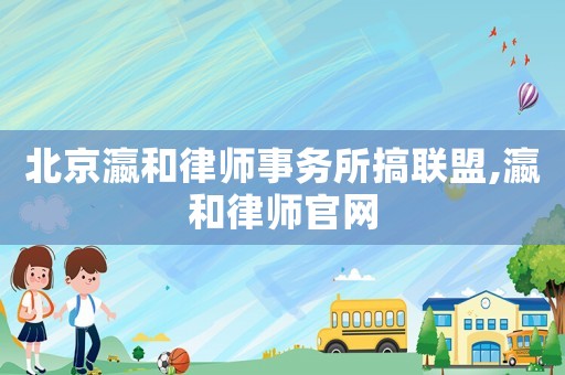 北京瀛和律師事務(wù)所搞聯(lián)盟,瀛和律師官網(wǎng)
