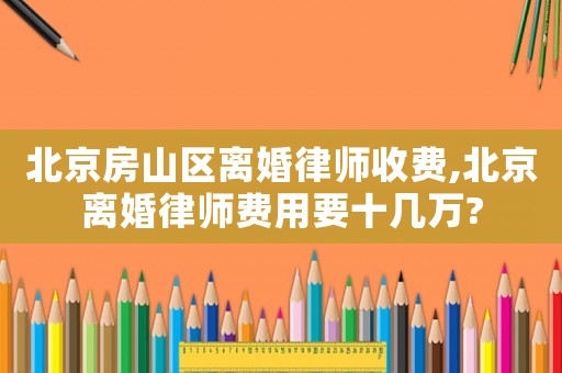 北京房山區(qū)離婚律師收費(fèi),北京離婚律師費(fèi)用要十幾萬(wàn)?