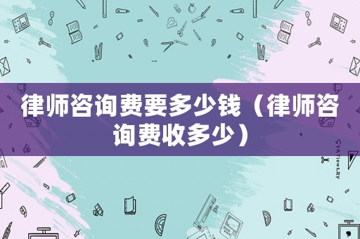 律師咨詢費要多少錢（律師咨詢費收多少）