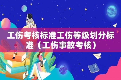 工傷考核標(biāo)準(zhǔn)工傷等級(jí)劃分標(biāo)準(zhǔn)（工傷事故考核）