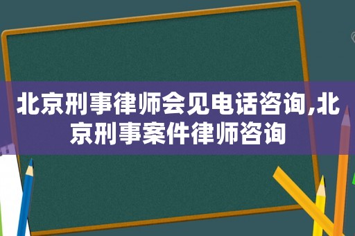 北京刑事律師會見電話咨詢,北京刑事案件律師咨詢