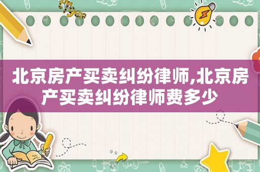 北京房產買賣糾紛律師,北京房產買賣糾紛律師費多少