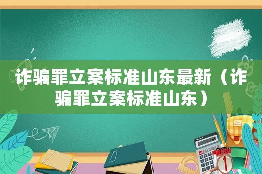 詐騙罪立案標準山東最新（詐騙罪立案標準山東）