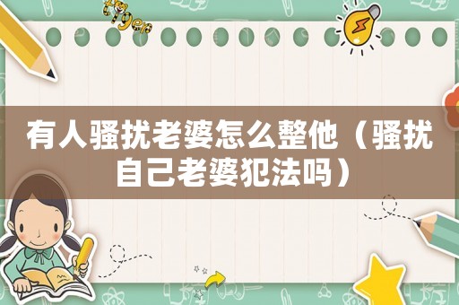 有人騷擾老婆怎么整他（騷擾自己老婆犯法嗎）