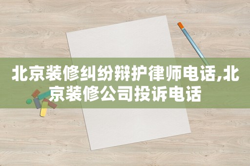 北京裝修糾紛辯護律師電話,北京裝修公司投訴電話