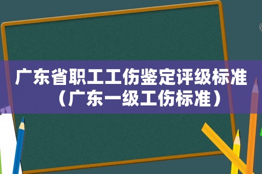 廣東省職工工傷鑒定評級標準（廣東一級工傷標準）