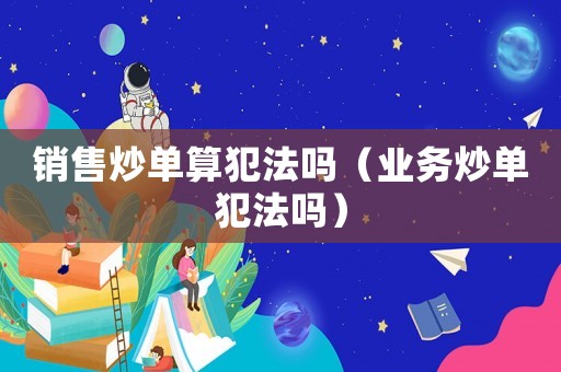 銷售炒單算犯法嗎（業務炒單犯法嗎）