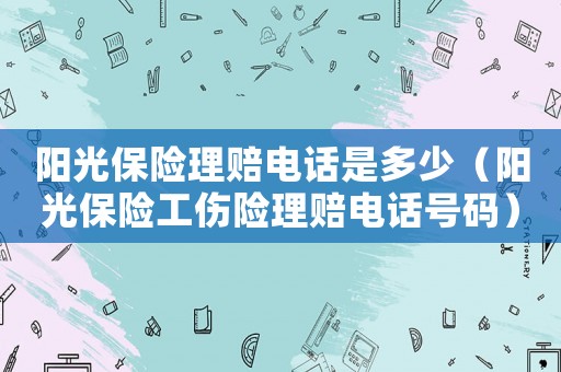 陽光保險理賠電話是多少（陽光保險工傷險理賠電話號碼）
