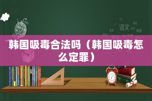 韓國(guó)吸毒合法嗎（韓國(guó)吸毒怎么定罪）
