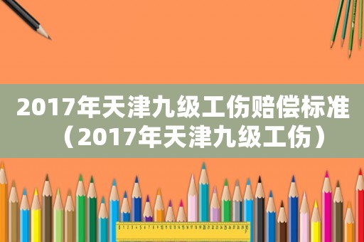 2017年天津九級工傷賠償標(biāo)準(zhǔn)（2017年天津九級工傷）