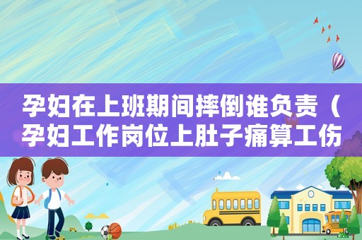 孕婦在上班期間摔倒誰負責(zé)（孕婦工作崗位上肚子痛算工傷嗎）