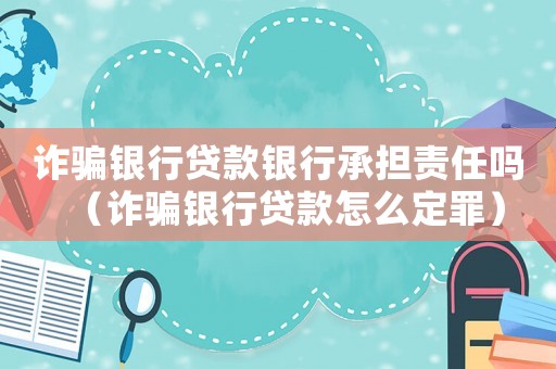 詐騙銀行貸款銀行承擔(dān)責(zé)任嗎（詐騙銀行貸款怎么定罪）