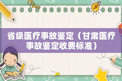 省級醫(yī)療事故鑒定（甘肅醫(yī)療事故鑒定收費標準）