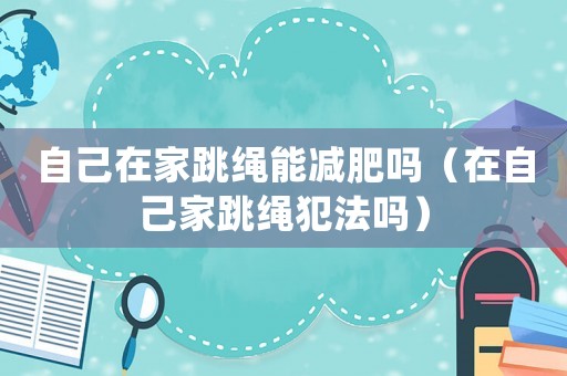 自己在家跳繩能減肥嗎（在自己家跳繩犯法嗎）