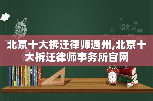 北京十大拆遷律師通州,北京十大拆遷律師事務所官網