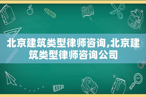 北京建筑類型律師咨詢,北京建筑類型律師咨詢公司