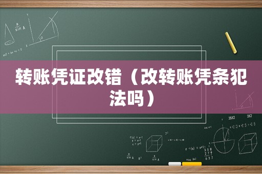 轉(zhuǎn)賬憑證改錯（改轉(zhuǎn)賬憑條犯法嗎）