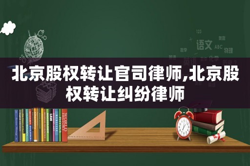 北京股權轉讓官司律師,北京股權轉讓糾紛律師