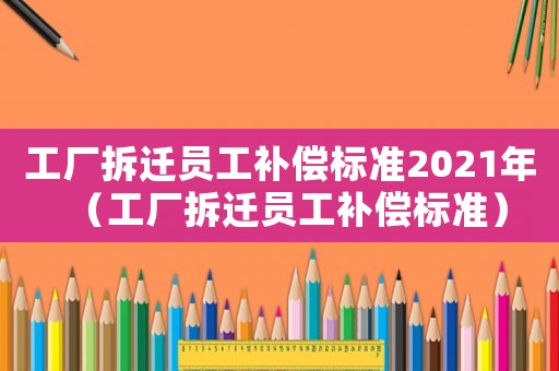 工廠拆遷員工補償標(biāo)準(zhǔn)2021年（工廠拆遷員工補償標(biāo)準(zhǔn)）