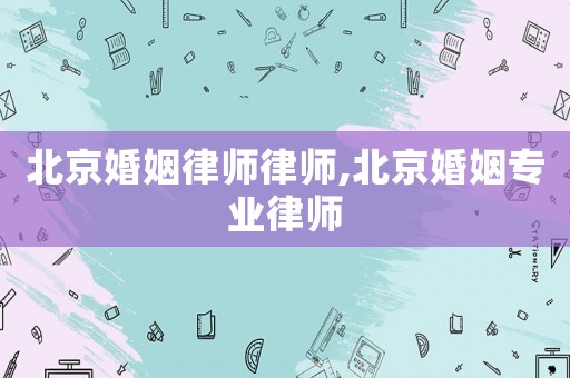 北京婚姻律師律師,北京婚姻專業律師