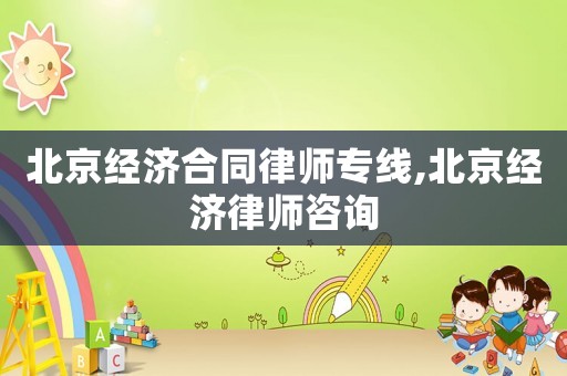 北京經濟合同律師專線,北京經濟律師咨詢