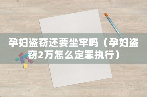 孕婦盜竊還要坐牢嗎（孕婦盜竊2萬怎么定罪執行）