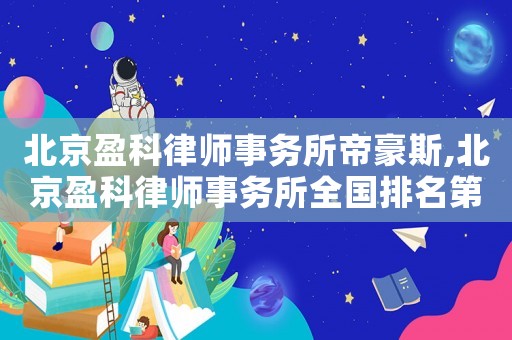 北京盈科律師事務(wù)所帝豪斯,北京盈科律師事務(wù)所全國(guó)排名第幾