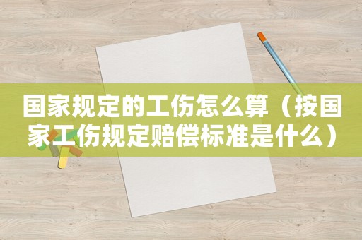 國家規定的工傷怎么算（按國家工傷規定賠償標準是什么）