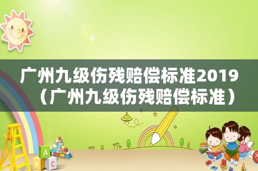 廣州九級(jí)傷殘賠償標(biāo)準(zhǔn)2019（廣州九級(jí)傷殘賠償標(biāo)準(zhǔn)）
