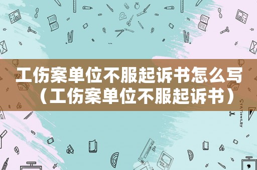 工傷案單位不服起訴書怎么寫（工傷案單位不服起訴書）