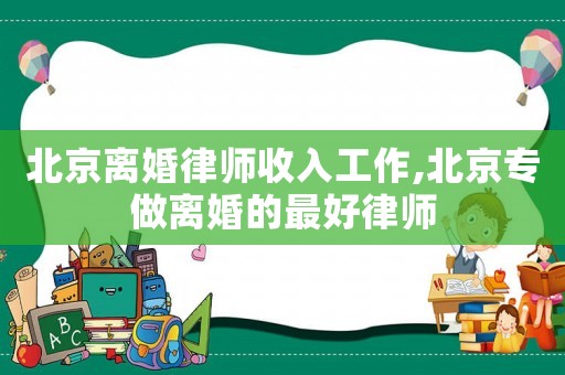 北京離婚律師收入工作,北京專(zhuān)做離婚的最好律師