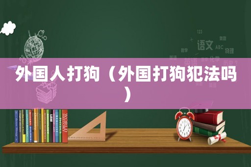 外國人打狗（外國打狗犯法嗎）