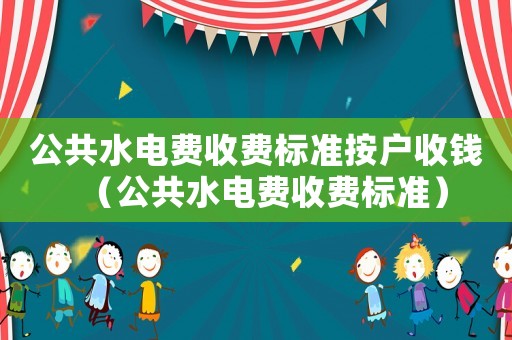 公共水電費收費標(biāo)準(zhǔn)按戶收錢（公共水電費收費標(biāo)準(zhǔn)）