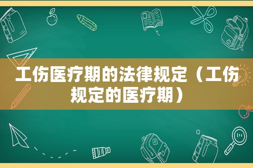 工傷醫療期的法律規定（工傷規定的醫療期）
