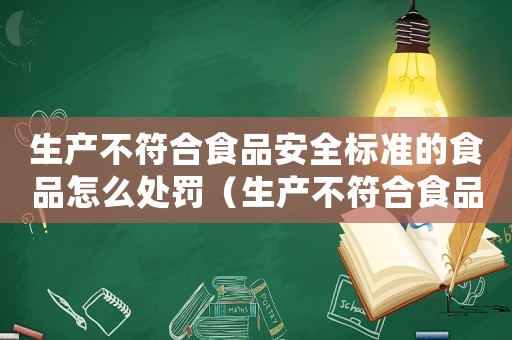 生產不符合食品安全標準的食品怎么處罰（生產不符合食品罪量刑）