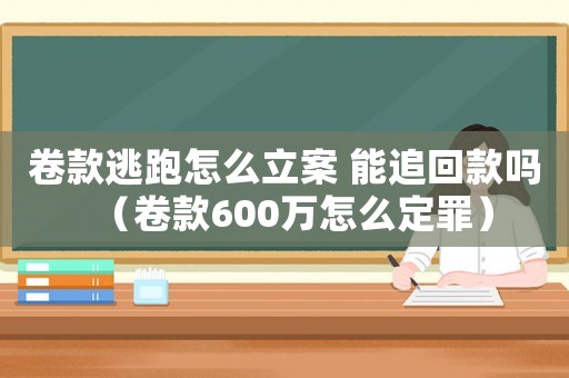 卷款逃跑怎么立案 能追回款嗎（卷款600萬怎么定罪）