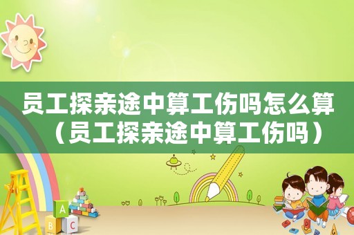 員工探親途中算工傷嗎怎么算（員工探親途中算工傷嗎）