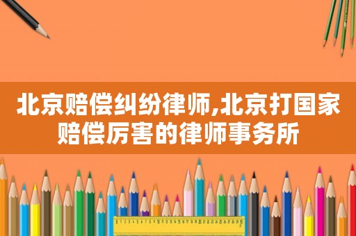 北京賠償糾紛律師,北京打國家賠償厲害的律師事務所