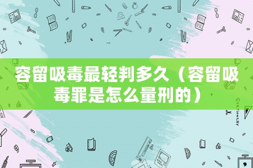 容留吸毒最輕判多久（容留吸毒罪是怎么量刑的）