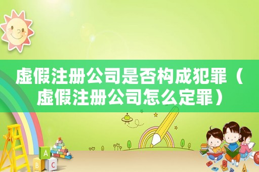 虛假注冊公司是否構(gòu)成犯罪（虛假注冊公司怎么定罪）