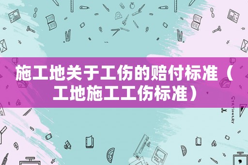 施工地關(guān)于工傷的賠付標(biāo)準(zhǔn)（工地施工工傷標(biāo)準(zhǔn)）