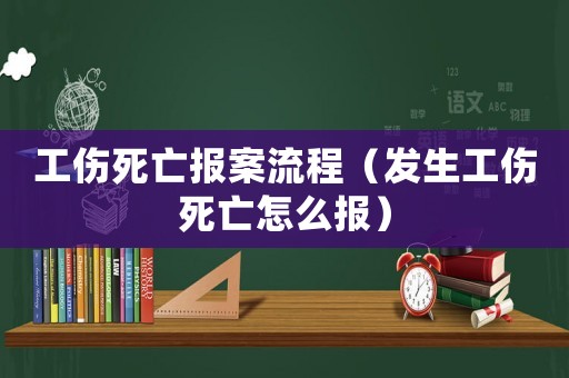工傷死亡報案流程（發生工傷死亡怎么報）